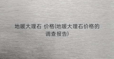 地暖大理石 价格(地暖大理石价格的调查报告)